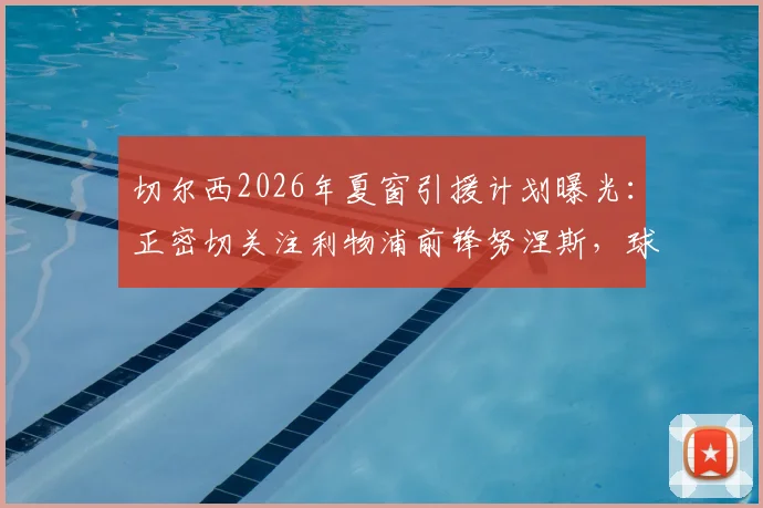 切尔西2026年夏窗引援计划曝光:正密切关注利物浦前锋努涅斯,球员团队已探索重返欧洲赛场可能