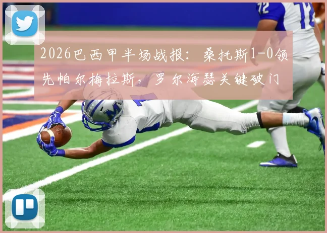 2026巴西甲半场战报：桑托斯1-0领先帕尔梅拉斯，罗尔海瑟关键破门，帕尔梅拉斯半场落后原因解析