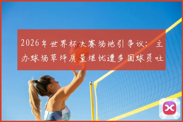 2026年世界杯决赛场地引争议:主办球场草坪质量堪忧遭多国球员吐槽,国际足联官方回应辩护详情