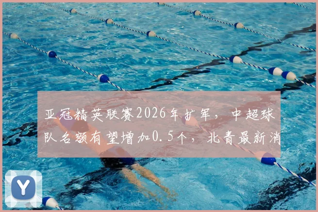 亚冠精英联赛2026年扩军，中超球队名额有望增加0.5个，北青最新消息解析名额变化影响