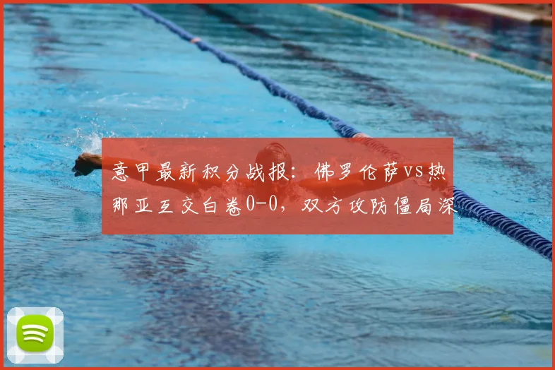意甲最新积分战报:佛罗伦萨vs热那亚互交白卷0-0,双方攻防僵局深度复盘