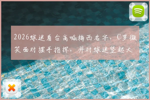 2026球迷看台高喊梅西名字,C罗微笑面对摆手指挥,并对球迷竖起大拇指回应