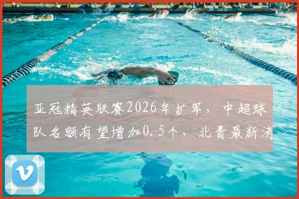 亚冠精英联赛2026年扩军,中超球队名额有望增加0.5个,北青最新消息解析名额变化影响