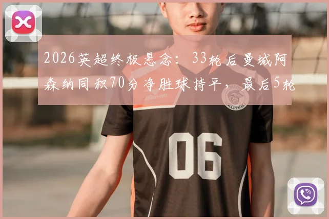 2026英超终极悬念:33轮后曼城阿森纳同积70分净胜球持平,最后5轮赛程深度解析,冠军归属规则全知道