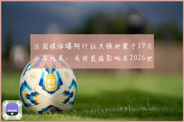 法国媒体曝阿什拉夫强奸案于19日公布结果，或将直接影响其2026世界杯心态与状态