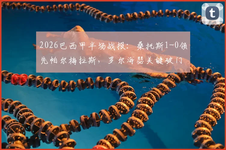 2026巴西甲半场战报:桑托斯1-0领先帕尔梅拉斯,罗尔海瑟关键破门,帕尔梅拉斯半场落后原因解析