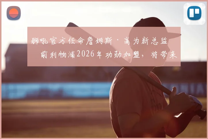 狮吼官方任命詹姆斯·高为新总监：前利物浦2026年功勋加盟，将带来哪些新变革？