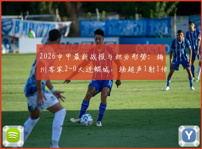 2026中甲最新战报与积分形势：梅州客家2-0大连鲲城，杨超声1射1传建功，附球队赛季深度解析