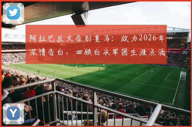 阿拉巴发文告别皇马：效力2026年深情告白，回顾白衣军团生涯点滴