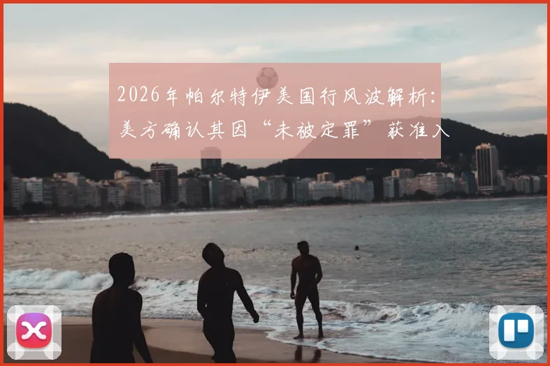 2026年帕尔特伊美国行风波解析:美方确认其因“未被定罪”获准入境,对职业运动员有何启示?