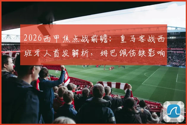 2026西甲焦点战前瞻：皇马客战西班牙人首发解析，姆巴佩伤缺影响几何？维尼修斯迪亚斯领衔锋线