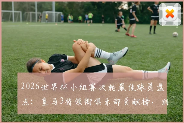 2026世界杯小组赛次轮最佳球员盘点：皇马3将领衔俱乐部贡献榜，利物浦双星紧随其后