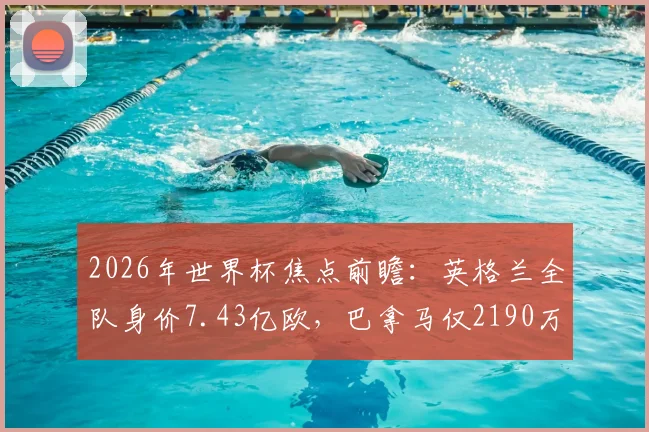 2026年世界杯焦点前瞻：英格兰全队身价7.43亿欧，巴拿马仅2190万欧，差距悬殊的根源分析