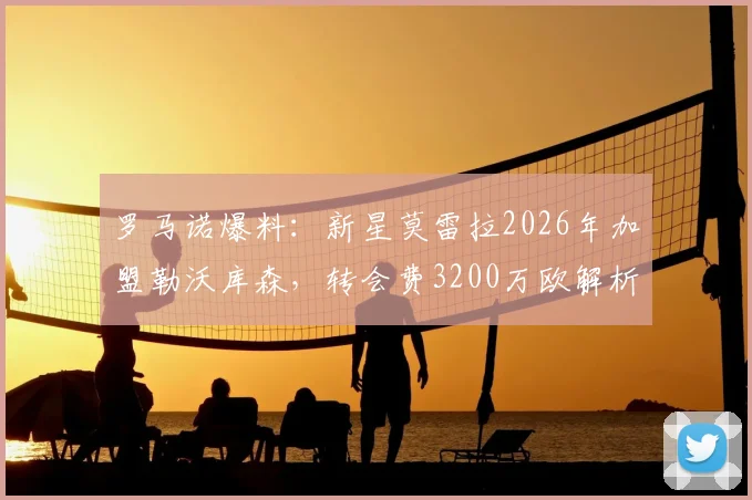 罗马诺爆料:新星莫雷拉2026年加盟勒沃库森,转会费3200万欧解析