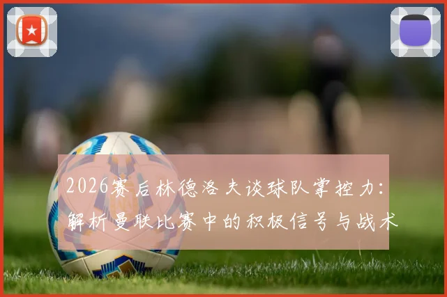 2026赛后林德洛夫谈球队掌控力：解析曼联比赛中的积极信号与战术执行细节