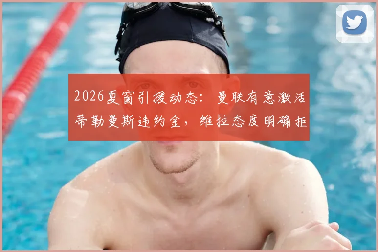 2026夏窗引援动态:曼联有意激活蒂勒曼斯违约金,维拉态度明确拒绝出售