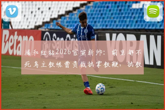 浦和红钻2026官宣新帅:前京都不死鸟主教练曹贵裁执掌教鞭,执教前景与战术解析