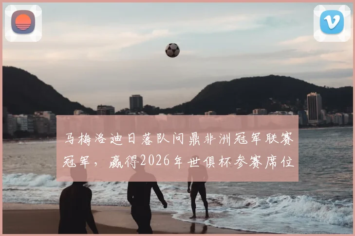 马梅洛迪日落队问鼎非洲冠军联赛冠军，赢得2026年世俱杯参赛席位，球队历史与阵容深度解析