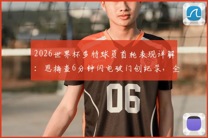 2026世界杯多特球员首轮表现详解：恩梅查6分钟闪电破门创纪录，全队合力贡献2球0助攻