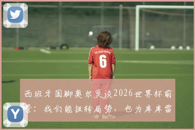 西班牙国脚奥尔莫谈2026世界杯前景:我们能扭转局势,也为库库雷利亚加盟皇马而欣喜