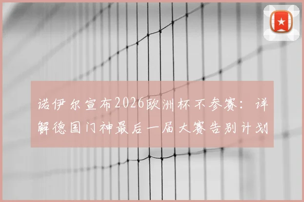 诺伊尔宣布2026欧洲杯不参赛:详解德国门神最后一届大赛告别计划与未来接班人预测