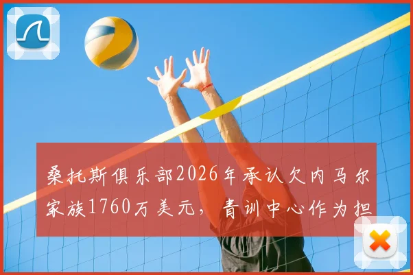 桑托斯俱乐部2026年承认欠内马尔家族1760万美元,青训中心作为担保,债务危机引关注