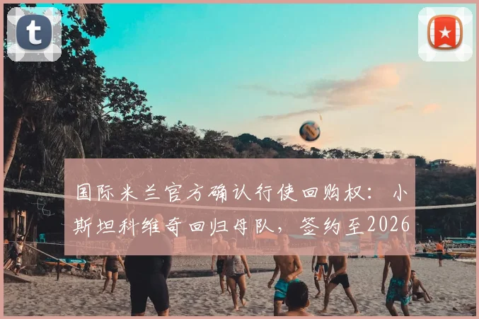国际米兰官方确认行使回购权：小斯坦科维奇回归母队，签约至2026年长约引热议