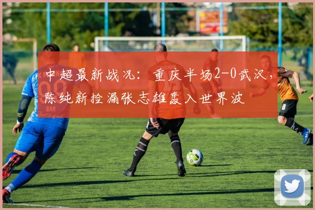 中超最新战况：重庆半场2-0武汉，陈纯新捡漏张志雄轰入世界波
