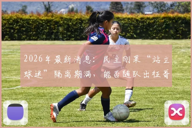 2026年最新消息：民主刚果“站立球迷”隔离期满，能否随队出征哥伦比亚引热议