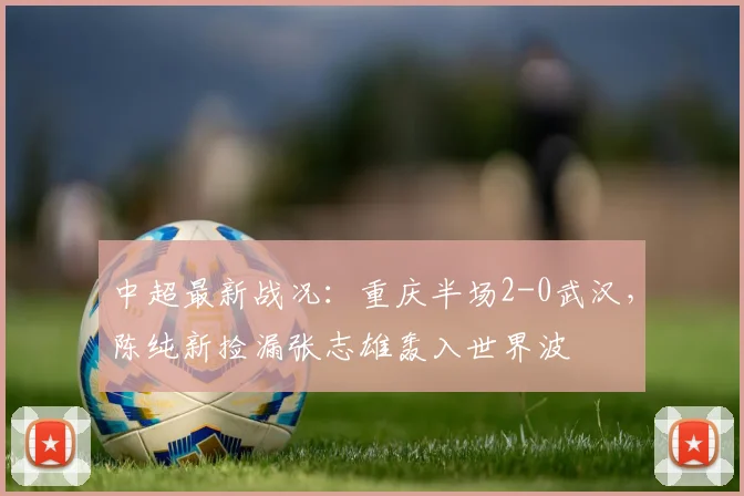 中超最新战况:重庆半场2-0武汉,陈纯新捡漏张志雄轰入世界波