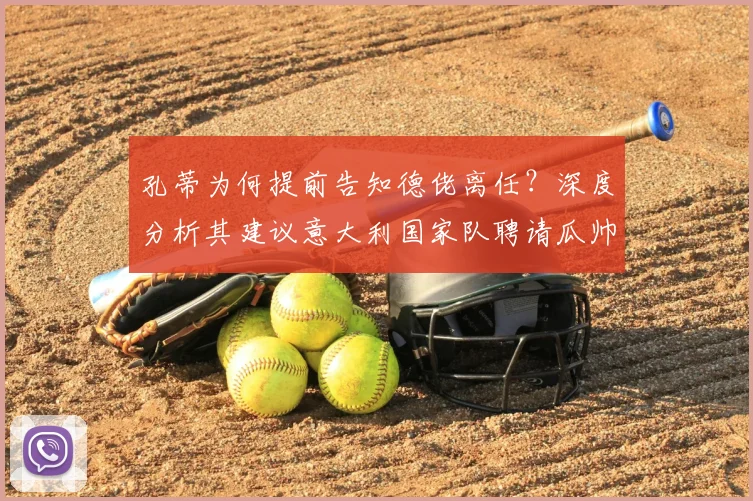 孔蒂为何提前告知德佬离任？深度分析其建议意大利国家队聘请瓜帅的深层考量与2026前景