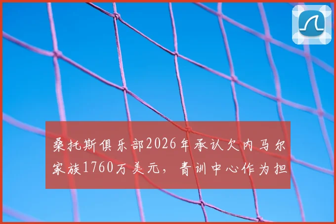 桑托斯俱乐部2026年承认欠内马尔家族1760万美元，青训中心作为担保，债务危机引关注