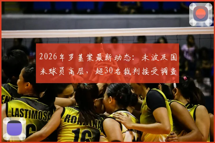 2026年罗基案最新动态:未波及国米球员高层,超30名裁判接受调查,附核心人员名单解读