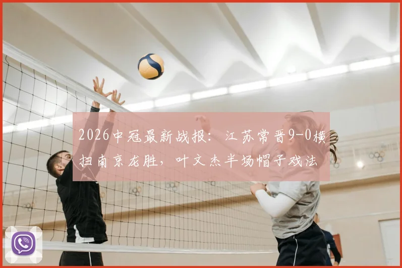 2026中冠最新战报:江苏常晋9-0横扫南京龙胜,叶文杰半场帽子戏法引爆全场,附比赛详细回顾与数据分析