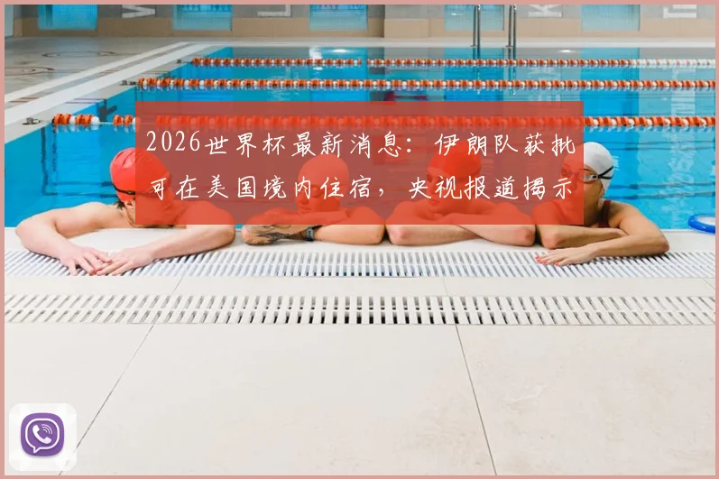 2026世界杯最新消息:伊朗队获批可在美国境内住宿,央视报道揭示跨国赛事特殊安排
