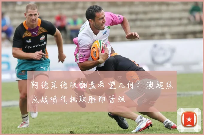 阿德莱德联翻盘希望几何?澳超焦点战喷气机取胜即晋级