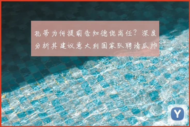 孔蒂为何提前告知德佬离任？深度分析其建议意大利国家队聘请瓜帅的深层考量与2026前景