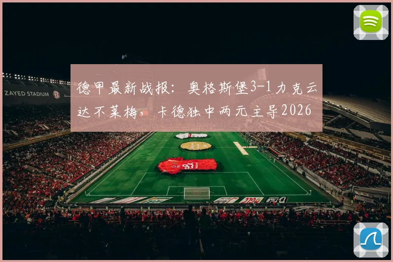 德甲最新战报:奥格斯堡3-1力克云达不莱梅,卡德独中两元主导2026赛季关键胜利