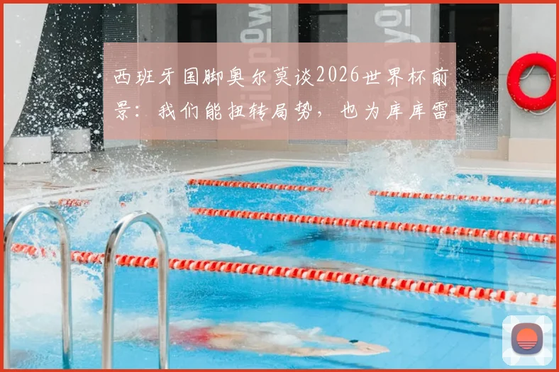 西班牙国脚奥尔莫谈2026世界杯前景：我们能扭转局势，也为库库雷利亚加盟皇马而欣喜
