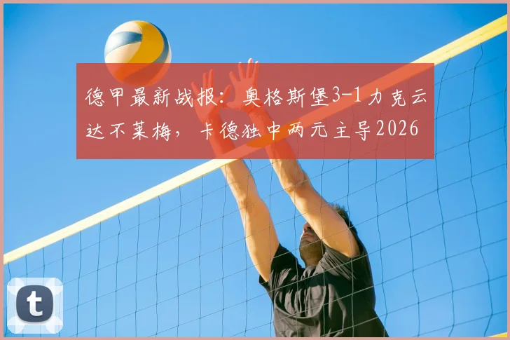 德甲最新战报：奥格斯堡3-1力克云达不莱梅，卡德独中两元主导2026赛季关键胜利