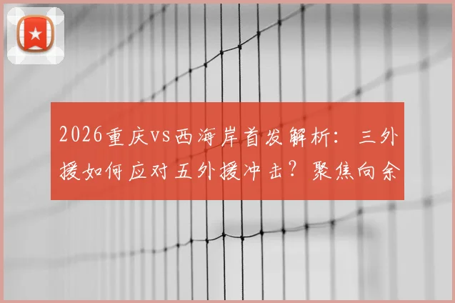 2026重庆vs西海岸首发解析：三外援如何应对五外援冲击？聚焦向余望、阿齐兹关键作用与赛果预测