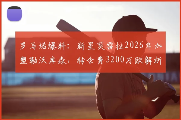 罗马诺爆料：新星莫雷拉2026年加盟勒沃库森，转会费3200万欧解析