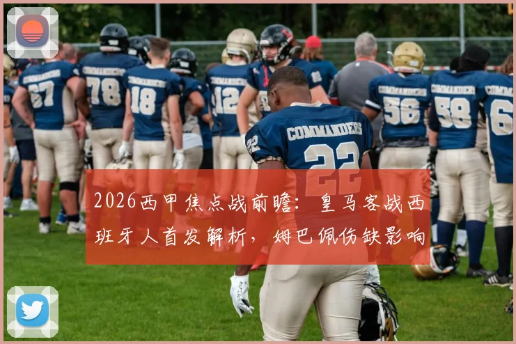 2026西甲焦点战前瞻：皇马客战西班牙人首发解析，姆巴佩伤缺影响几何？维尼修斯迪亚斯领衔锋线